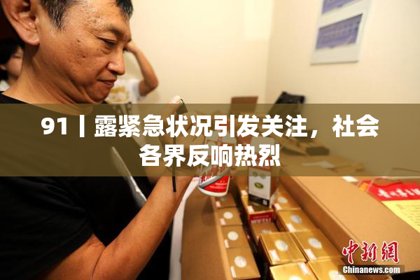 91丨露紧急状况引发关注，社会各界反响热烈