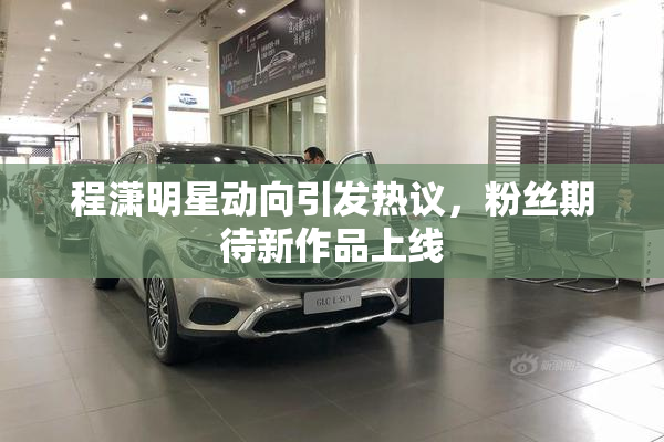 程潇明星动向引发热议，粉丝期待新作品上线