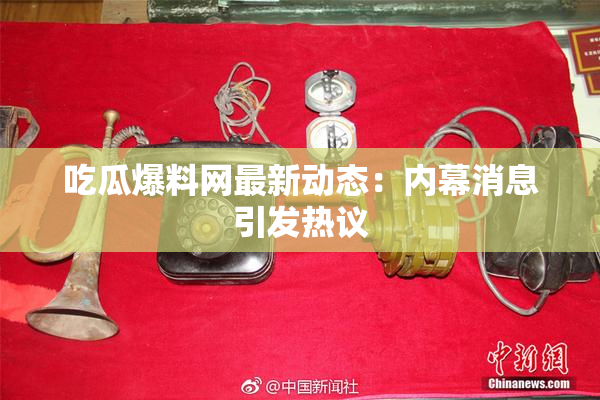 吃瓜爆料网最新动态：内幕消息引发热议