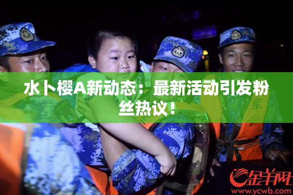 水卜樱A新动态：最新活动引发粉丝热议！