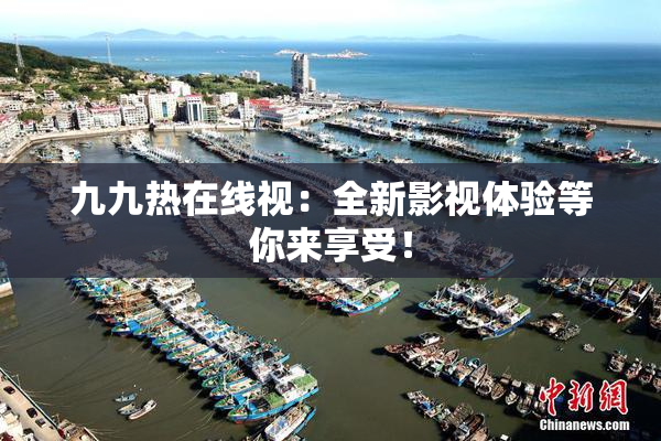 九九热在线视：全新影视体验等你来享受！