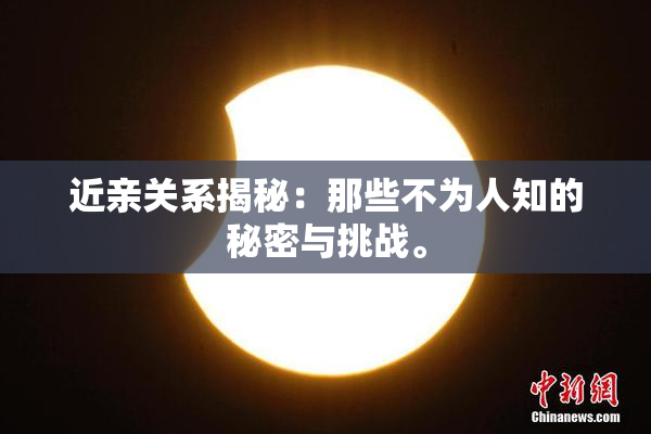 近亲关系揭秘：那些不为人知的秘密与挑战。