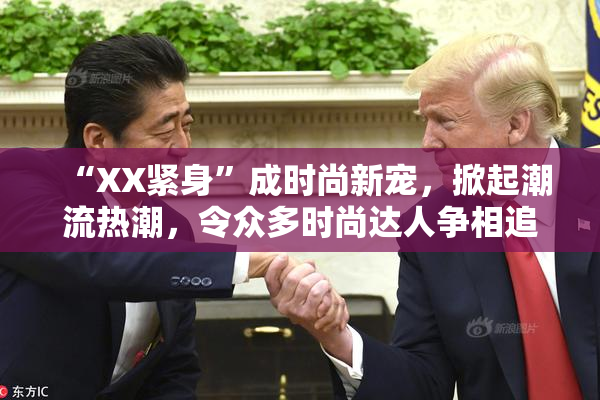 “XX紧身”成时尚新宠，掀起潮流热潮，令众多时尚达人争相追逐！