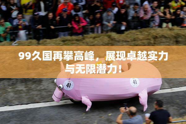 99久国再攀高峰，展现卓越实力与无限潜力！