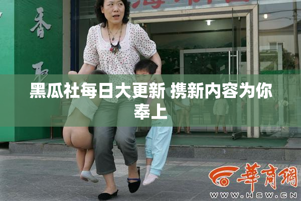 黑瓜社每日大更新 携新内容为你奉上