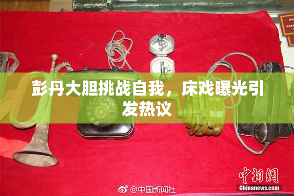 彭丹大胆挑战自我，床戏曝光引发热议