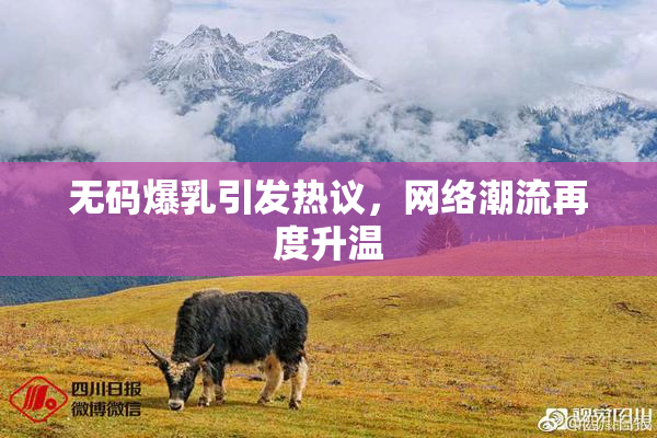 无码爆乳引发热议，网络潮流再度升温