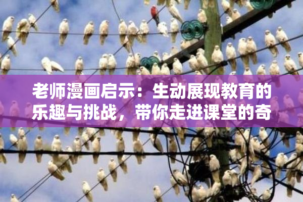 老师漫画启示：生动展现教育的乐趣与挑战，带你走进课堂的奇妙世界！