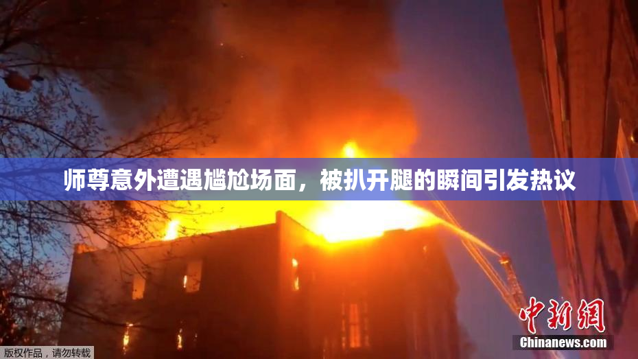 师尊意外遭遇尴尬场面，被扒开腿的瞬间引发热议