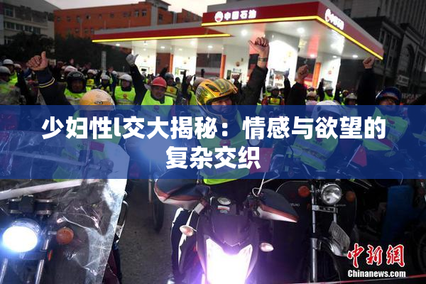 少妇性l交大揭秘：情感与欲望的复杂交织