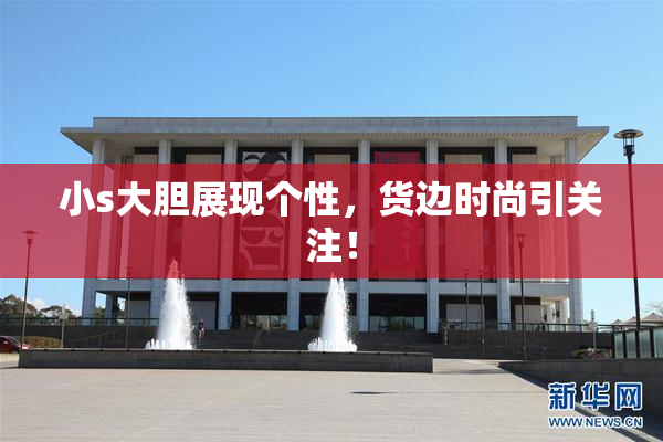 小s大胆展现个性，货边时尚引关注！