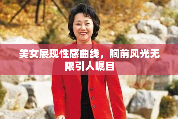 美女展现性感曲线，胸前风光无限引人瞩目