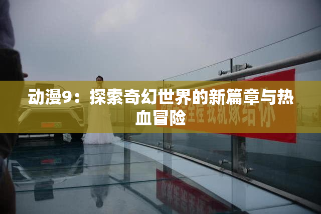 动漫9：探索奇幻世界的新篇章与热血冒险