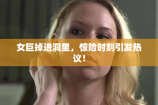 女巨掉进洞里，惊险时刻引发热议！