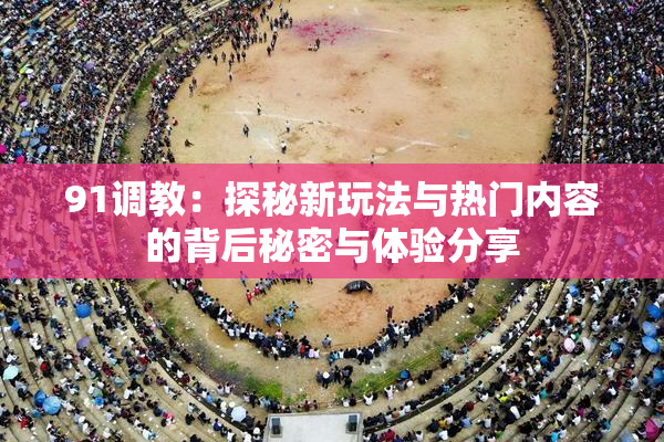 91调教：探秘新玩法与热门内容的背后秘密与体验分享