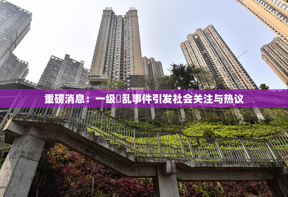 重磅消息：一级婬乱事件引发社会关注与热议
