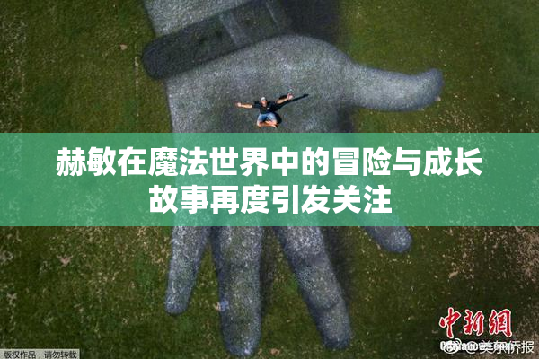 赫敏在魔法世界中的冒险与成长故事再度引发关注