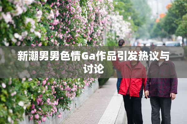 新潮男男色情Ga作品引发热议与讨论