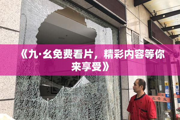 《九·幺免费看片，精彩内容等你来享受》