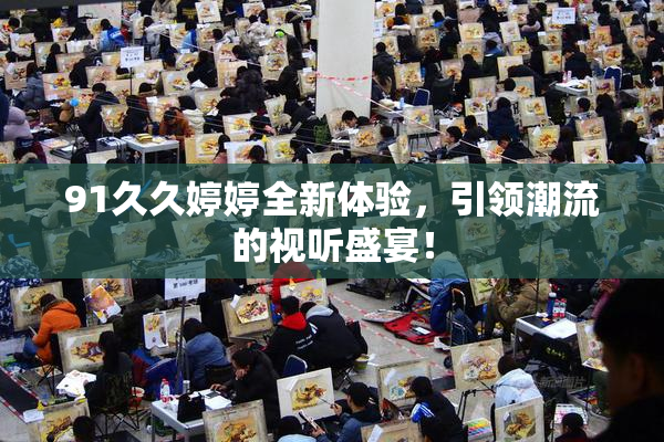 91久久婷婷全新体验，引领潮流的视听盛宴！