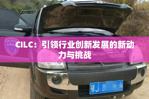 CILC：引领行业创新发展的新动力与挑战