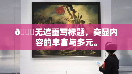 🔞无遮重写标题，突显内容的丰富与多元。