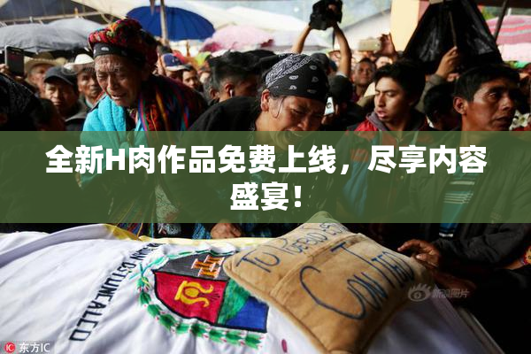 全新H肉作品免费上线，尽享内容盛宴！