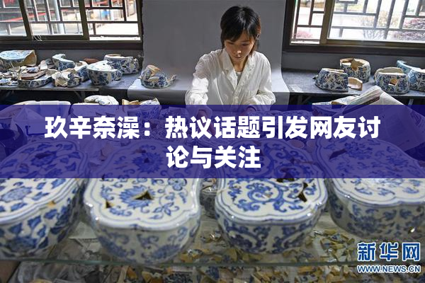 玖辛奈澡：热议话题引发网友讨论与关注