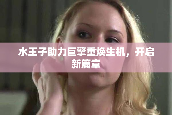 水王子助力巨擎重焕生机，开启新篇章