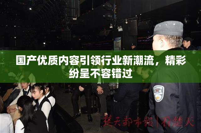 国产优质内容引领行业新潮流，精彩纷呈不容错过