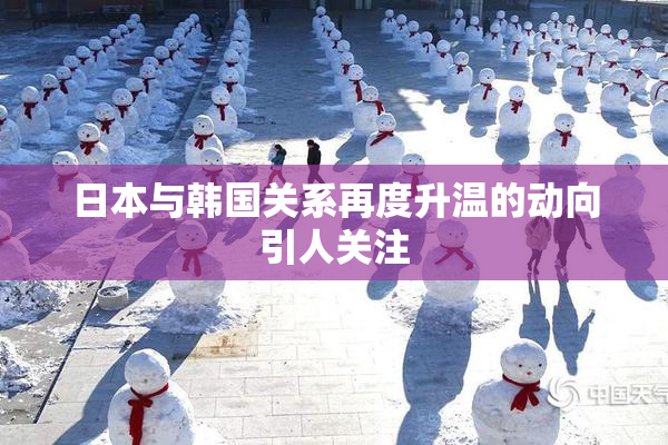日本与韩国关系再度升温的动向引人关注