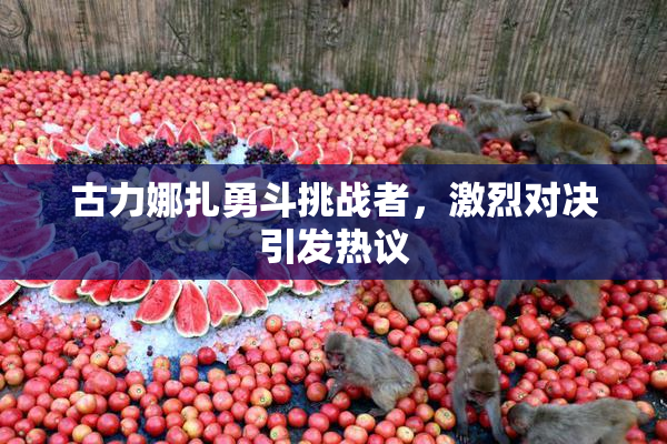 古力娜扎勇斗挑战者，激烈对决引发热议