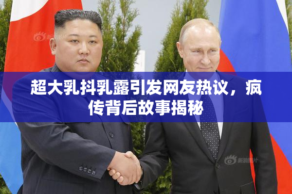 超大乳抖乳露引发网友热议，疯传背后故事揭秘