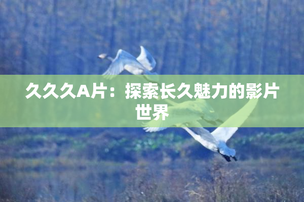 久久久A片：探索长久魅力的影片世界