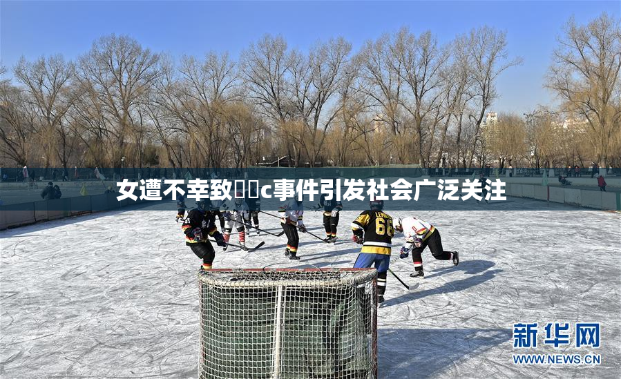 女遭不幸致❌‌c事件引发社会广泛关注