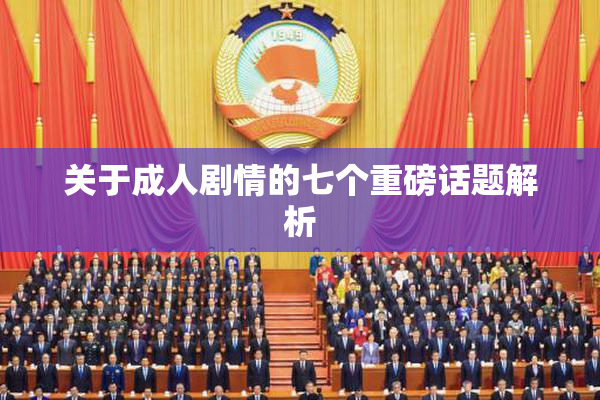 关于成人剧情的七个重磅话题解析