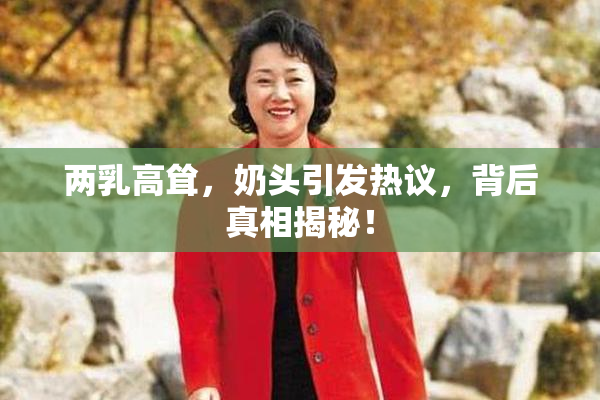 两乳高耸，奶头引发热议，背后真相揭秘！