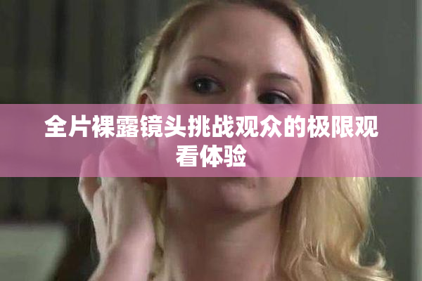全片裸露镜头挑战观众的极限观看体验
