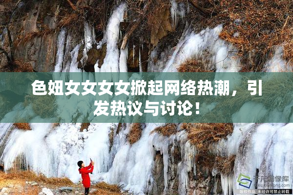 色妞女女女女掀起网络热潮，引发热议与讨论！