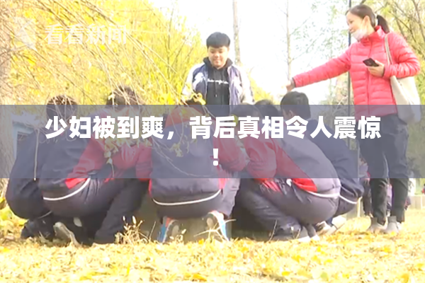 少妇被到爽，背后真相令人震惊！