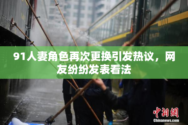 91人妻角色再次更换引发热议，网友纷纷发表看法