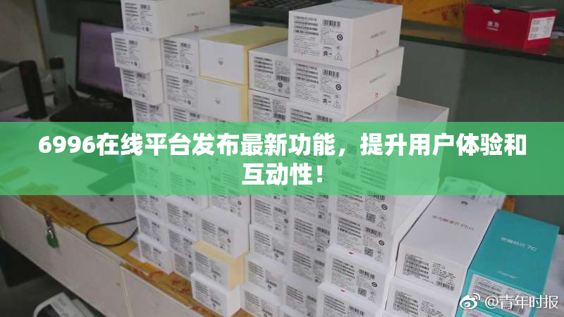 6996在线平台发布最新功能，提升用户体验和互动性！