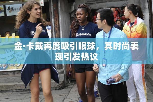 金·卡戴再度吸引眼球，其时尚表现引发热议