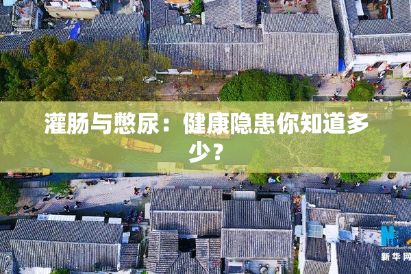 灌肠与憋尿：健康隐患你知道多少？