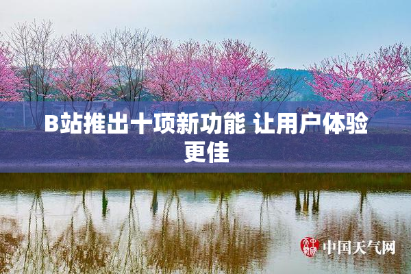 B站推出十项新功能 让用户体验更佳