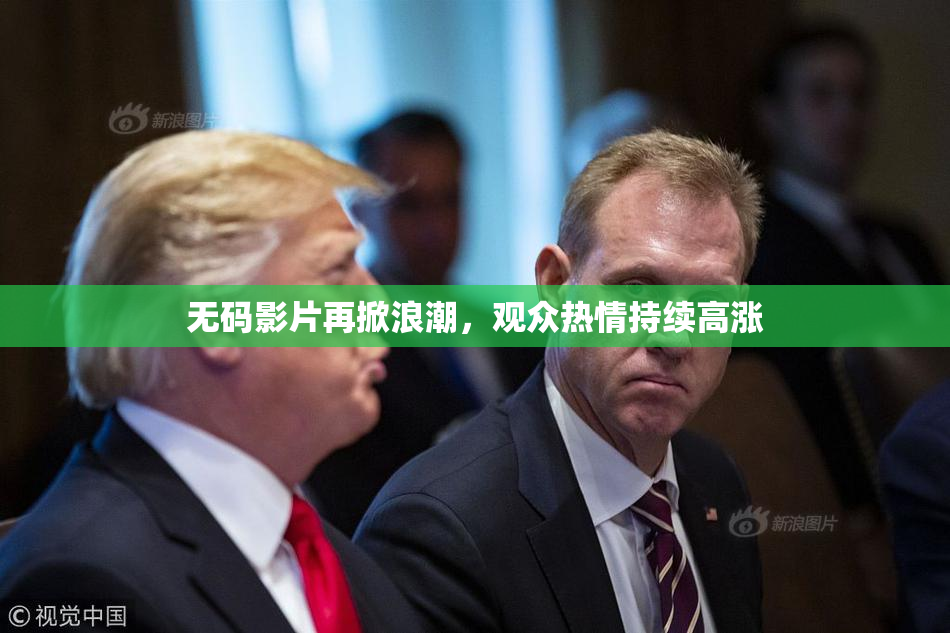 无码影片再掀浪潮，观众热情持续高涨