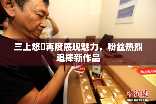 三上悠亜再度展现魅力，粉丝热烈追捧新作品
