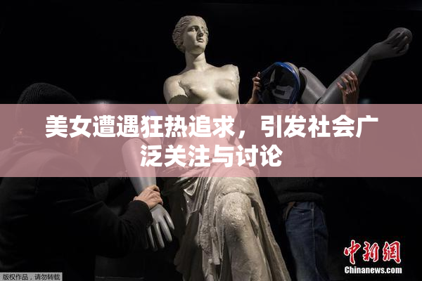 美女遭遇狂热追求，引发社会广泛关注与讨论