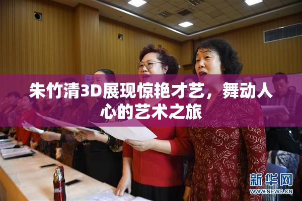 朱竹清3D展现惊艳才艺，舞动人心的艺术之旅