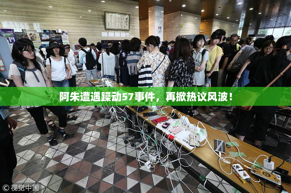 阿朱遭遇躁动57事件，再掀热议风波！